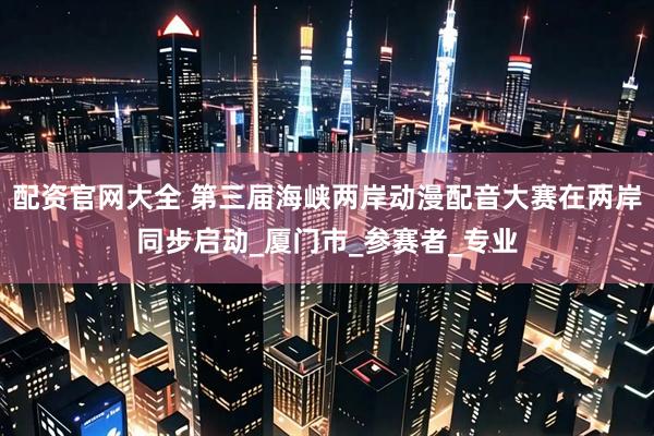 配资官网大全 第三届海峡两岸动漫配音大赛在两岸同步启动_厦门市_参赛者_专业