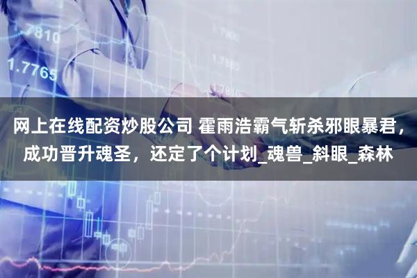 网上在线配资炒股公司 霍雨浩霸气斩杀邪眼暴君，成功晋升魂圣，还定了个计划_魂兽_斜眼_森林