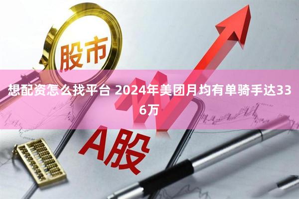 想配资怎么找平台 2024年美团月均有单骑手达336万