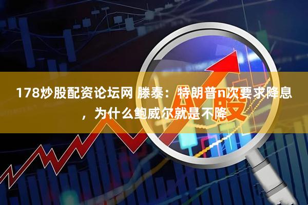 178炒股配资论坛网 滕泰：特朗普n次要求降息，为什么鲍威尔就是不降