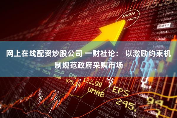 网上在线配资炒股公司 一财社论： 以激励约束机制规范政府采购市场