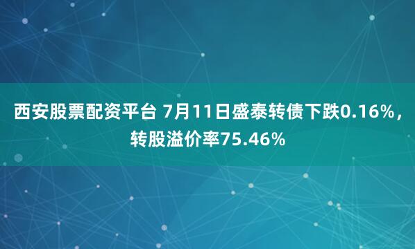西安股票配资平台 7月11日盛泰转债下跌0.16%，转股溢价率75.46%