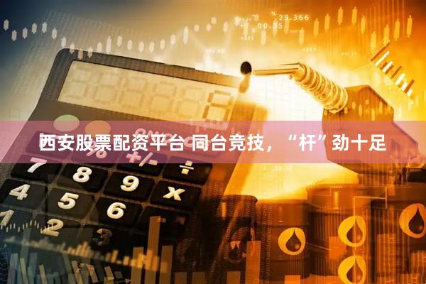 西安股票配资平台 同台竞技，“杆”劲十足