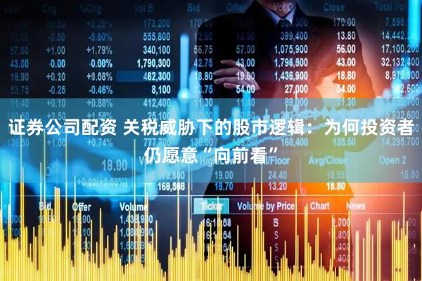 证券公司配资 关税威胁下的股市逻辑：为何投资者仍愿意“向前看”