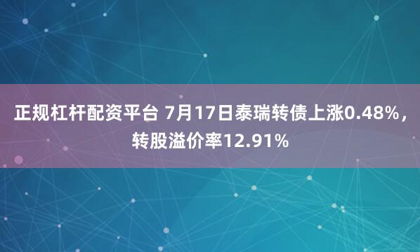 正规杠杆配资平台 7月17日泰瑞转债上涨0.48%，转股溢价率12.91%