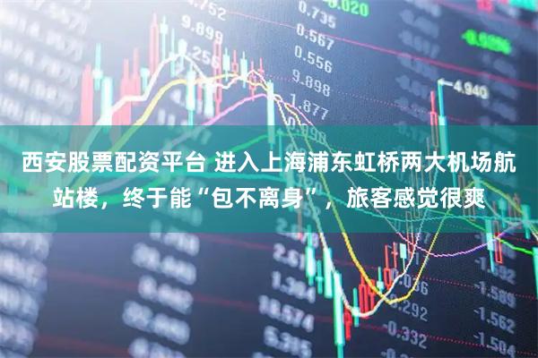 西安股票配资平台 进入上海浦东虹桥两大机场航站楼，终于能“包不离身”，旅客感觉很爽