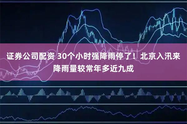 证券公司配资 30个小时强降雨停了！北京入汛来降雨量较常年多近九成