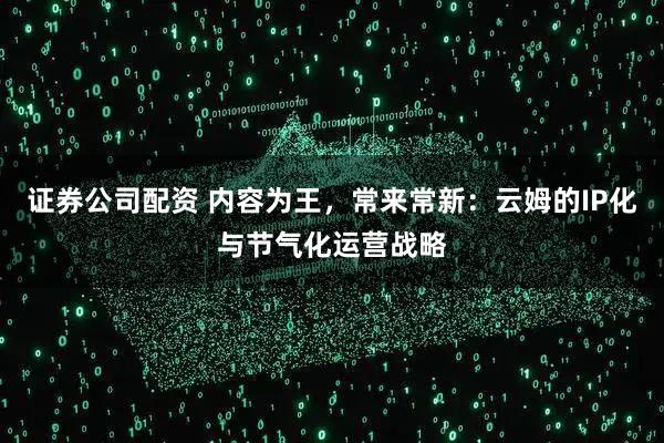 证券公司配资 内容为王，常来常新：云姆的IP化与节气化运营战略