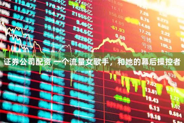 证券公司配资 一个流量女歌手，和她的幕后操控者