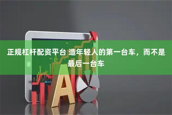 正规杠杆配资平台 造年轻人的第一台车，而不是最后一台车