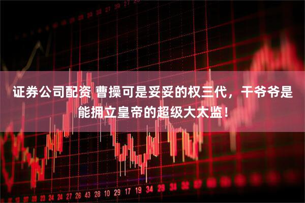 证券公司配资 曹操可是妥妥的权三代，干爷爷是能拥立皇帝的超级大太监！