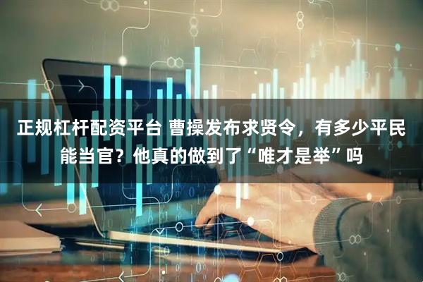 正规杠杆配资平台 曹操发布求贤令，有多少平民能当官？他真的做到了“唯才是举”吗