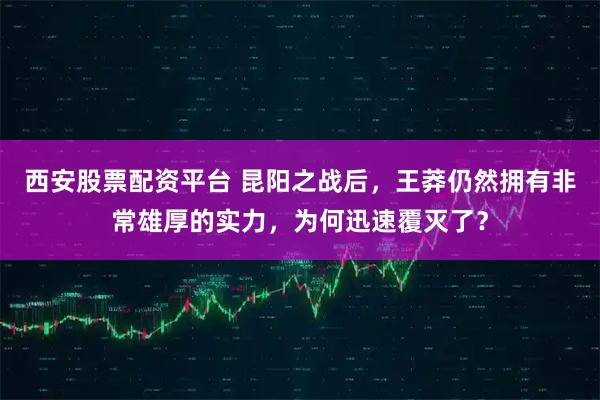 西安股票配资平台 昆阳之战后，王莽仍然拥有非常雄厚的实力，为何迅速覆灭了？