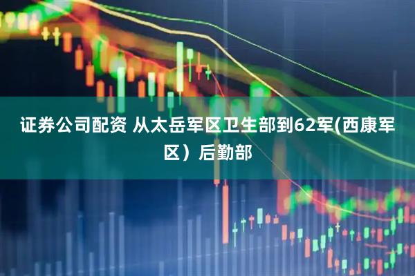 证券公司配资 从太岳军区卫生部到62军(西康军区）后勤部