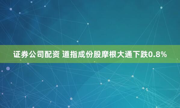 证券公司配资 道指成份股摩根大通下跌0.8%