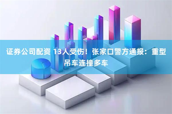 证券公司配资 13人受伤！张家口警方通报：重型吊车连撞多车