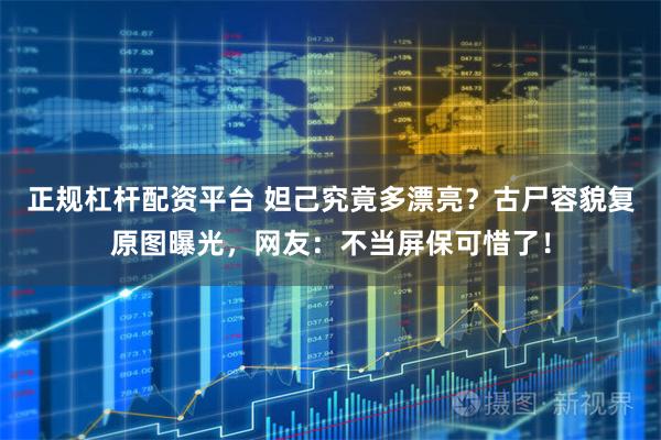 正规杠杆配资平台 妲己究竟多漂亮？古尸容貌复原图曝光，网友：不当屏保可惜了！