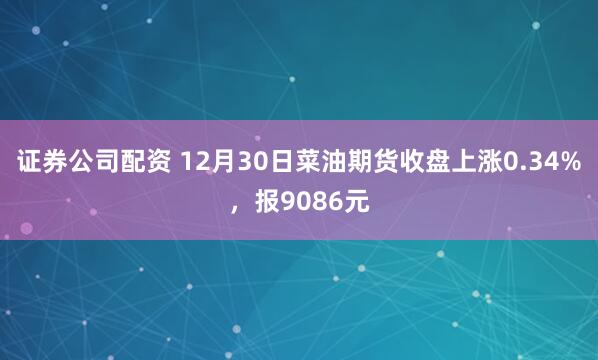 证券公司配资 12月30日菜油期货收盘上涨0.34%，报9086元