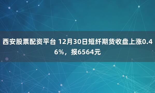 西安股票配资平台 12月30日短纤期货收盘上涨0.46%，报6564元