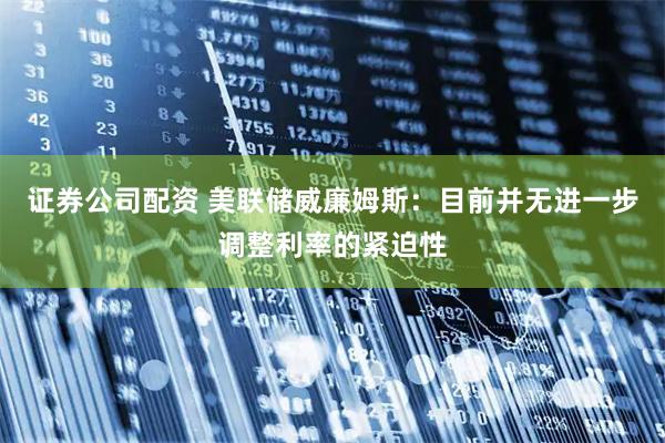 证券公司配资 美联储威廉姆斯：目前并无进一步调整利率的紧迫性