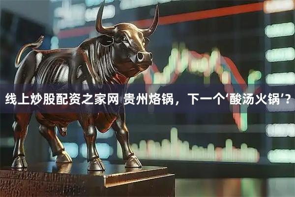 线上炒股配资之家网 贵州烙锅，下一个‘酸汤火锅’？