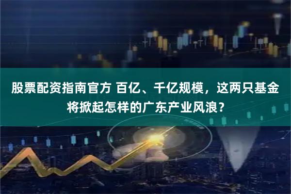 股票配资指南官方 百亿、千亿规模，这两只基金将掀起怎样的广东产业风浪？