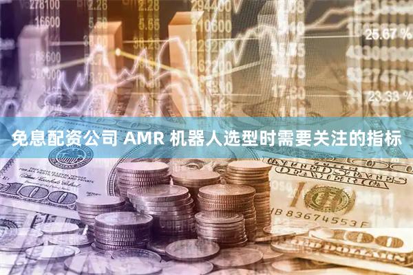 免息配资公司 AMR 机器人选型时需要关注的指标