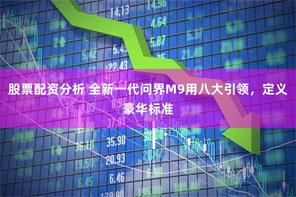 股票配资分析 全新一代问界M9用八大引领，定义豪华标准