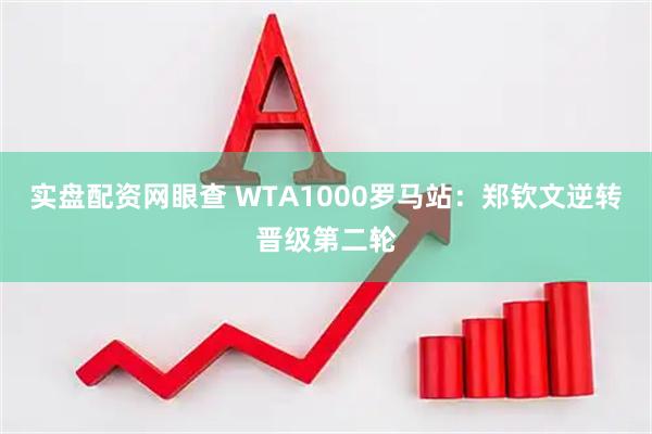 实盘配资网眼查 WTA1000罗马站：郑钦文逆转晋级第二轮