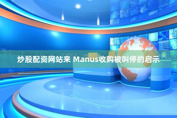 炒股配资网站来 Manus收购被叫停的启示