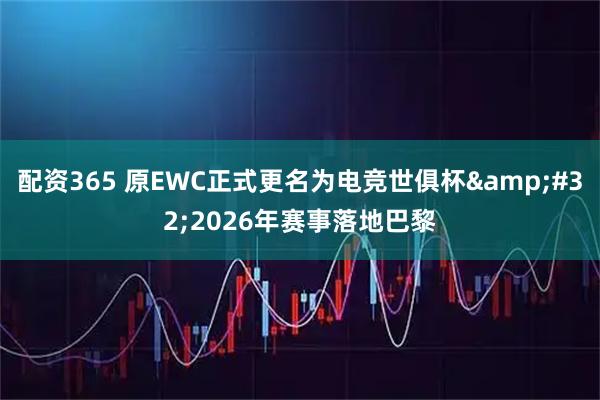 配资365 原EWC正式更名为电竞世俱杯 2026年赛事落地巴黎
