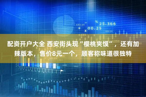 配资开户大全 西安街头现“樱桃夹馍”，还有加辣版本，售价8元一个，顾客称味道很独特