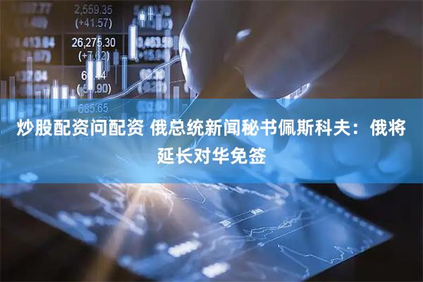 炒股配资问配资 俄总统新闻秘书佩斯科夫：俄将延长对华免签