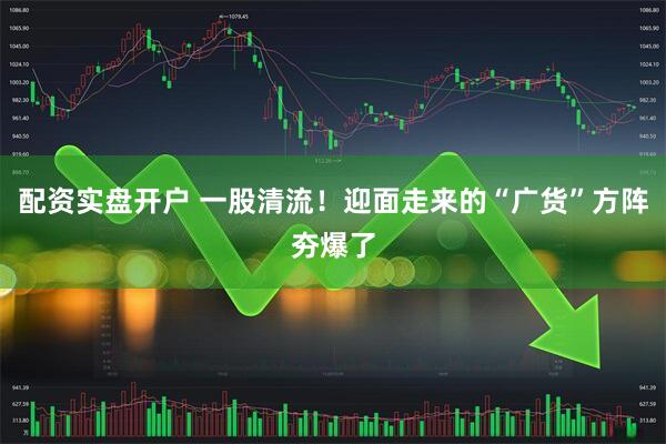 配资实盘开户 一股清流！迎面走来的“广货”方阵夯爆了