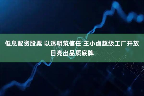低息配资股票 以透明筑信任 王小卤超级工厂开放日亮出品质底牌